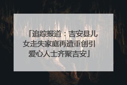 追踪报道：吉安县儿女走失家庭再遭重创引爱心人士齐聚吉安