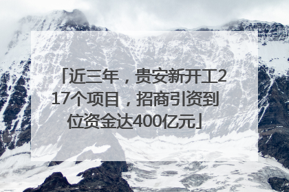 近三年，贵安新开工217个项目，招商引资到位资金达400亿元