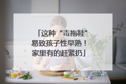 这种“毒拖鞋”易致孩子性早熟！家里有的赶紧扔