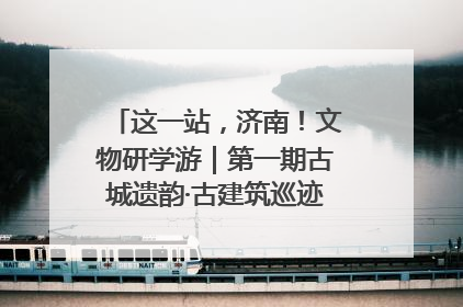 这一站，济南！文物研学游｜第一期古城遗韵·古建筑巡迹之旅圆满结束