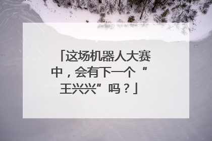 这场机器人大赛中，会有下一个“王兴兴”吗？