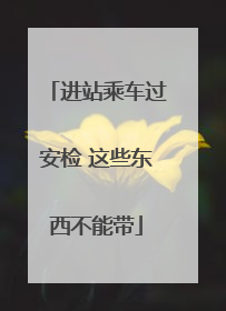 进站乘车过安检 这些东西不能带