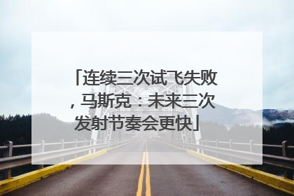 连续三次试飞失败，马斯克：未来三次发射节奏会更快