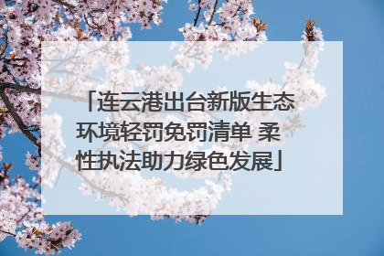 连云港出台新版生态环境轻罚免罚清单 柔性执法助力绿色发展