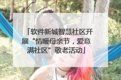 软件新城智慧社区开展“情暖母亲节，爱意满社区”敬老活动