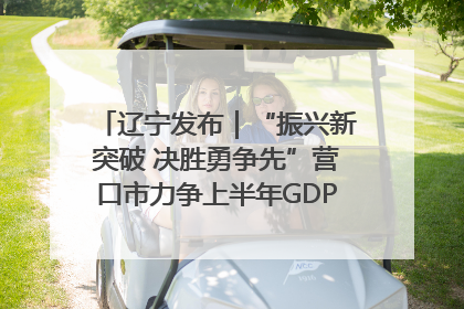 辽宁发布｜“振兴新突破 决胜勇争先”营口市力争上半年GDP增长6%左右