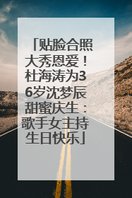 贴脸合照大秀恩爱！杜海涛为36岁沈梦辰甜蜜庆生：歌手女主持生日快乐