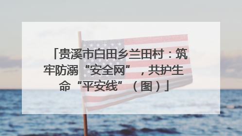 贵溪市白田乡兰田村：筑牢防溺“安全网”，共护生命“平安线”（图）
