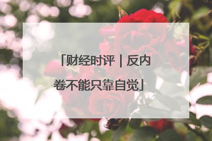 财经时评｜反内卷不能只靠自觉