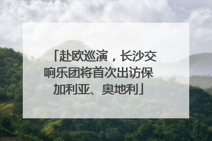 赴欧巡演，长沙交响乐团将首次出访保加利亚、奥地利