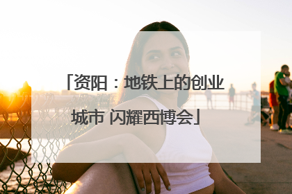 资阳：地铁上的创业城市 闪耀西博会