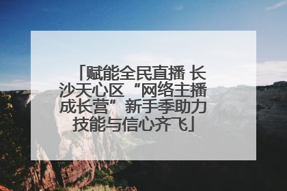 赋能全民直播 长沙天心区“网络主播成长营”新手季助力技能与信心齐飞