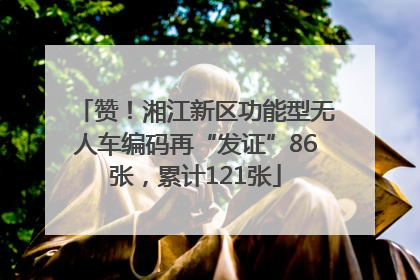 赞！湘江新区功能型无人车编码再“发证”86张，累计121张