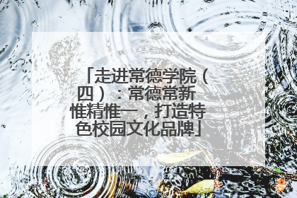 走进常德学院（四）：常德常新 惟精惟一，打造特色校园文化品牌