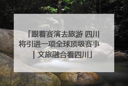 跟着赛演去旅游 四川将引进一项全球顶级赛事｜文旅融合看四川