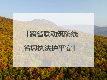 跨省联动筑防线 省界执法护平安