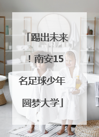 踢出未来！南安15名足球少年圆梦大学