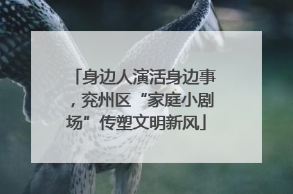 身边人演活身边事，兖州区“家庭小剧场”传塑文明新风