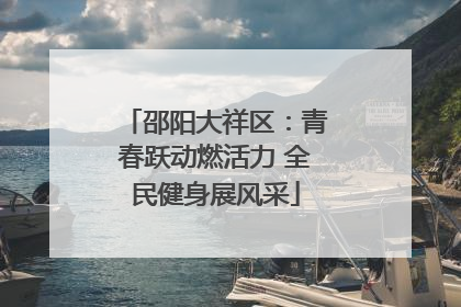 邵阳大祥区：青春跃动燃活力 全民健身展风采