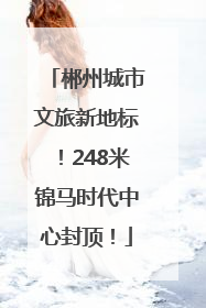 郴州城市文旅新地标！248米锦马时代中心封顶！