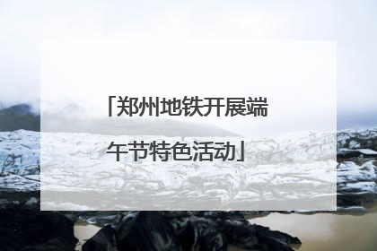 郑州地铁开展端午节特色活动