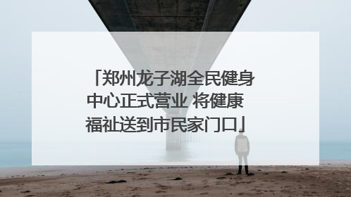 郑州龙子湖全民健身中心正式营业 将健康福祉送到市民家门口