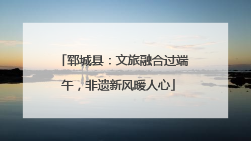 郓城县：文旅融合过端午，非遗新风暖人心