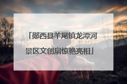 郧西县羊尾镇龙潭河景区文创扇惊艳亮相