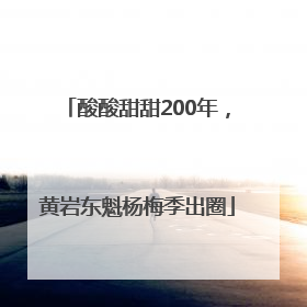 酸酸甜甜200年，黄岩东魁杨梅季出圈