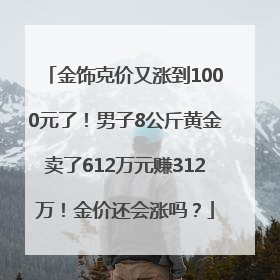 金饰克价又涨到1000元了！男子8公斤黄金卖了612万元赚312万！金价还会涨吗？