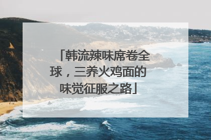 韩流辣味席卷全球，三养火鸡面的味觉征服之路