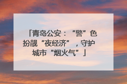 青岛公安：“警”色扮靓“夜经济”，守护城市“烟火气”