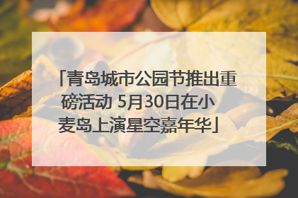 青岛城市公园节推出重磅活动 5月30日在小麦岛上演星空嘉年华