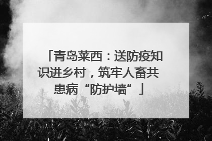 青岛莱西：送防疫知识进乡村，筑牢人畜共患病“防护墙”