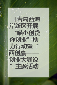 青岛西海岸新区开展“喵小创贷你创业”助力行动暨“西创赢——创业大咖说”主题活动