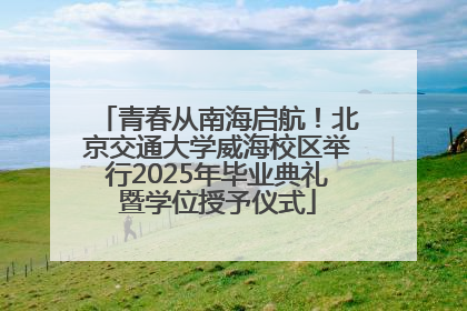 青春从南海启航！北京交通大学威海校区举行2025年毕业典礼暨学位授予仪式