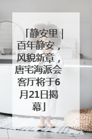 静安里｜百年静安，风貌新章，唐宅海派会客厅将于6月21日揭幕