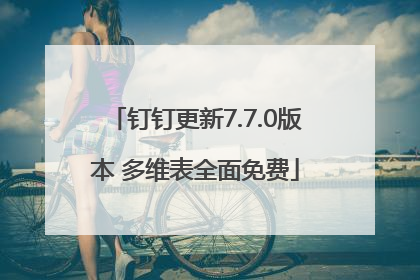 钉钉更新7.7.0版本 多维表全面免费