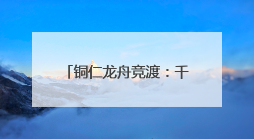 铜仁龙舟竞渡：千年传统焕新彩，桨声鼓韵续写传奇
