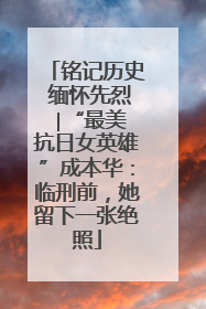 铭记历史 缅怀先烈 ∣“最美抗日女英雄”成本华：临刑前，她留下一张绝照