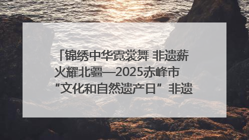 锦绣中华霓裳舞 非遗薪火耀北疆—2025赤峰市“文化和自然遗产日”非遗宣传展示活动纪实