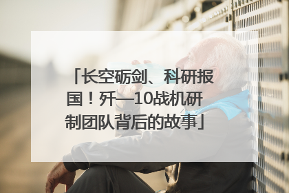 长空砺剑、科研报国！歼—10战机研制团队背后的故事