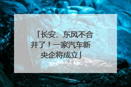 长安、东风不合并了！一家汽车新央企将成立