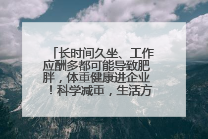 长时间久坐、工作应酬多都可能导致肥胖，体重健康进企业！科学减重，生活方式这样干预
