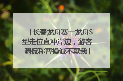 长春龙舟赛一龙舟S型走位直冲岸边，游客调侃称曹操诚不欺我