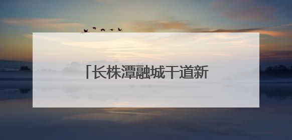 长株潭融城干道新进展！白庭路（长潭西高速白泉联络线—白泉路）项目建成