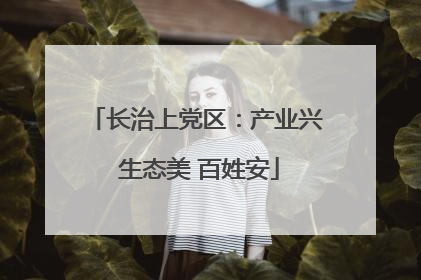 长治上党区：产业兴 生态美 百姓安