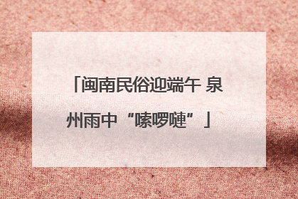 闽南民俗迎端午 泉州雨中“嗦啰嗹”
