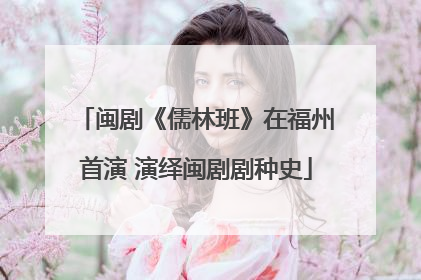闽剧《儒林班》在福州首演 演绎闽剧剧种史