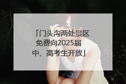 门头沟两处景区免费向2025届中、高考生开放